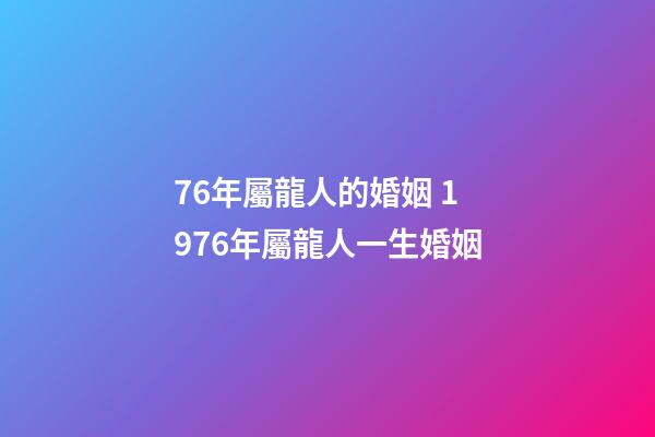 76年屬龍人的婚姻 1976年屬龍人一生婚姻-第1張-觀點-玄機派